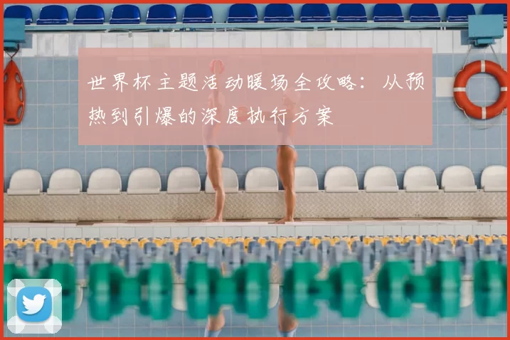 世界杯主题活动暖场全攻略:从预热到引爆的深度执行方案