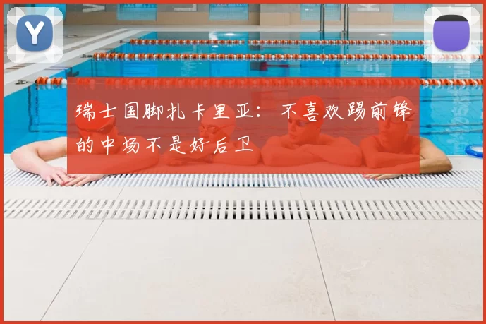 瑞士国脚扎卡里亚：不喜欢踢前锋的中场不是好后卫