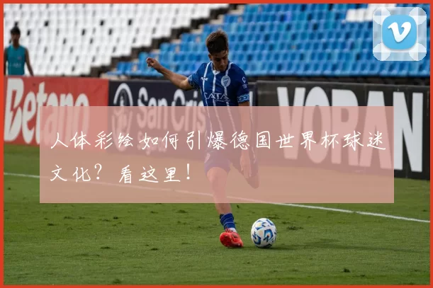 人体彩绘如何引爆德国世界杯球迷文化？看这里！