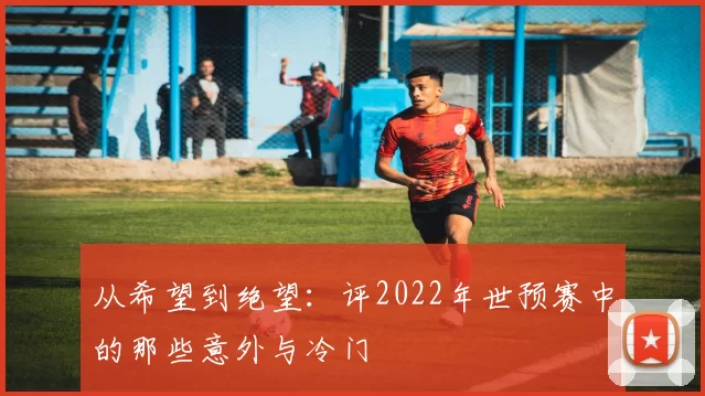 从希望到绝望：评2022年世预赛中的那些意外与冷门