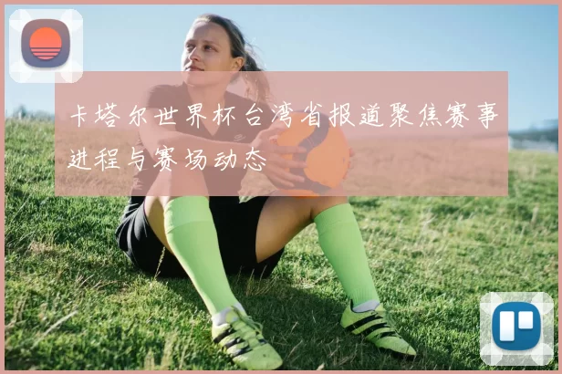卡塔尔世界杯台湾省报道聚焦赛事进程与赛场动态