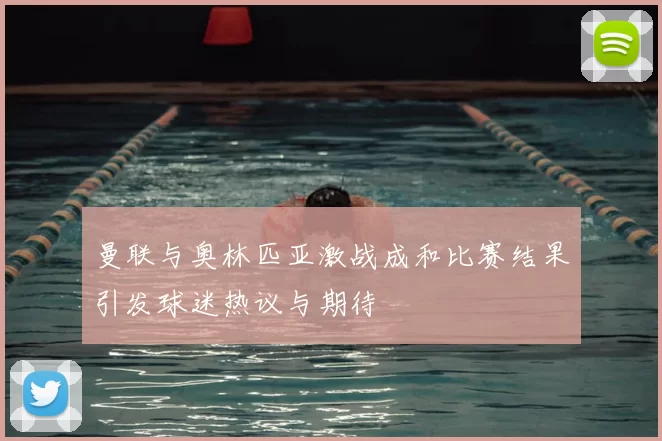 曼联与奥林匹亚激战成和比赛结果引发球迷热议与期待