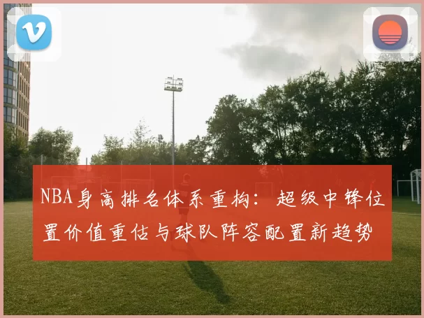 NBA身高排名体系重构：超级中锋位置价值重估与球队阵容配置新趋势