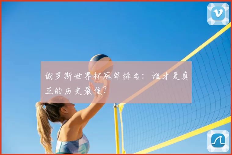 俄罗斯世界杯冠军排名:谁才是真正的历史最佳?