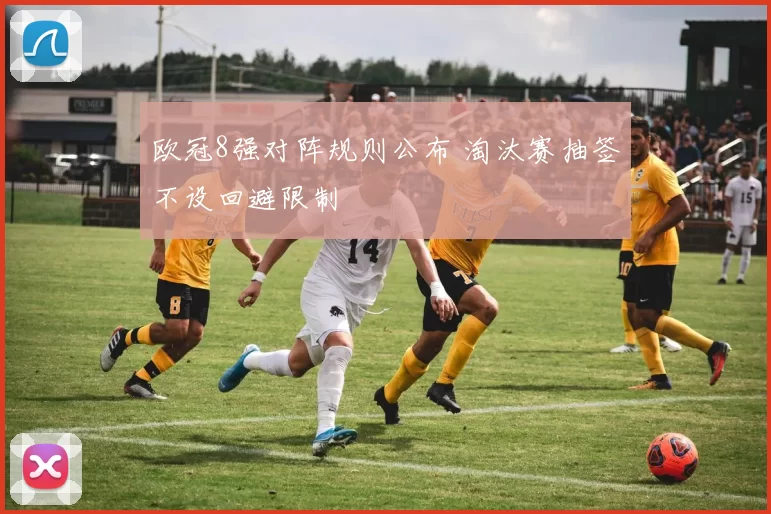 欧冠8强对阵规则公布 淘汰赛抽签不设回避限制