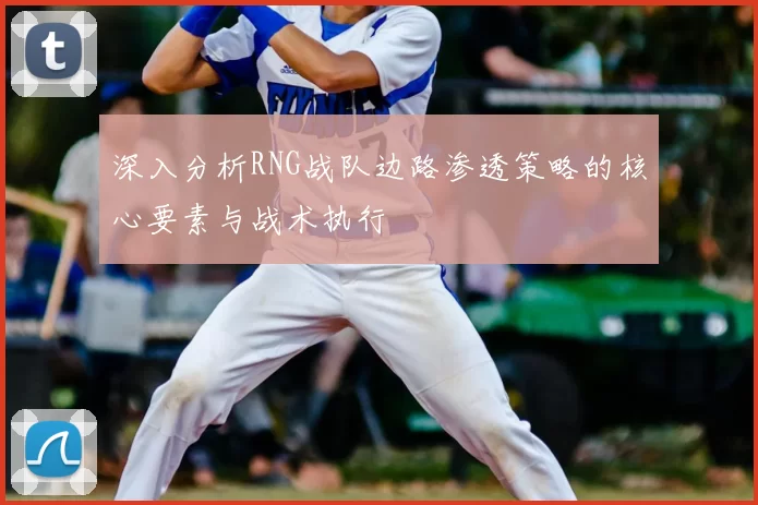 深入分析RNG战队边路渗透策略的核心要素与战术执行
