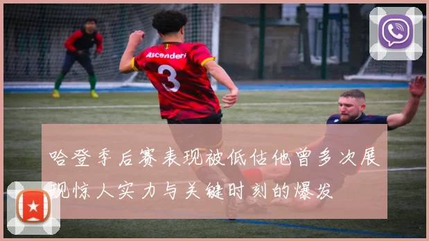 哈登季后赛表现被低估他曾多次展现惊人实力与关键时刻的爆发
