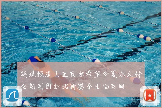 英媒报道贝里瓦尔希望今夏永久转会热刺因担忧新赛季出场时间