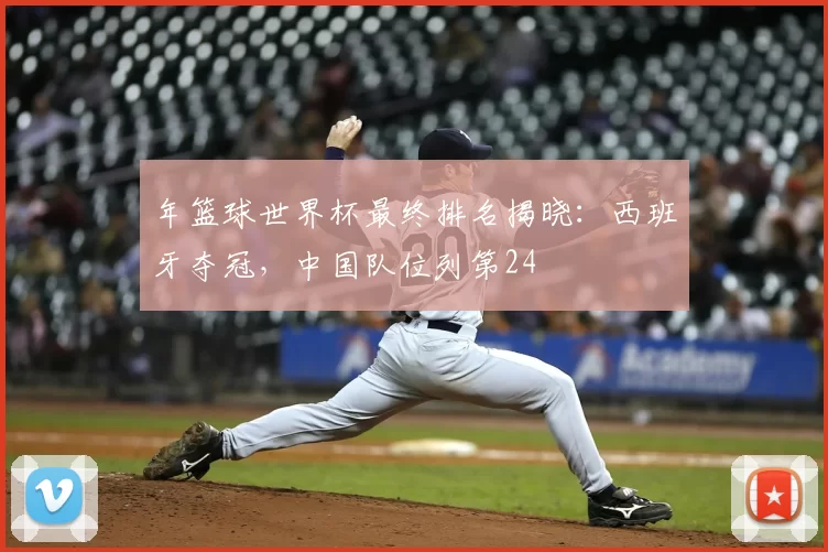 年篮球世界杯最终排名揭晓：西班牙夺冠，中国队位列第24