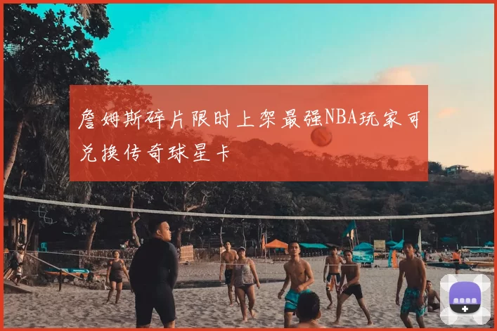 詹姆斯碎片限时上架最强NBA玩家可兑换传奇球星卡