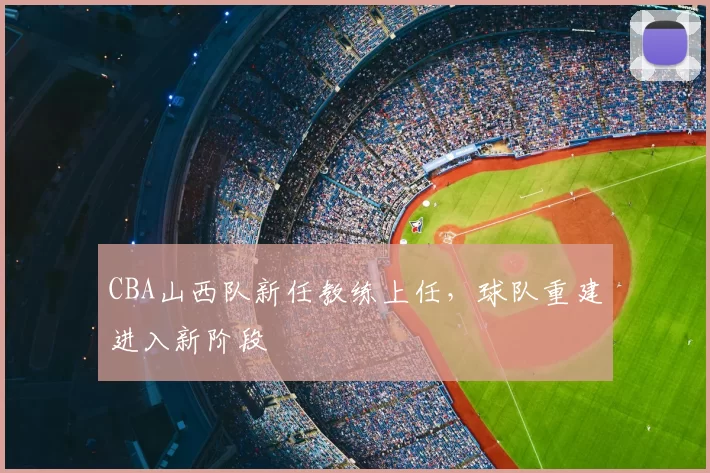 CBA山西队新任教练上任，球队重建进入新阶段