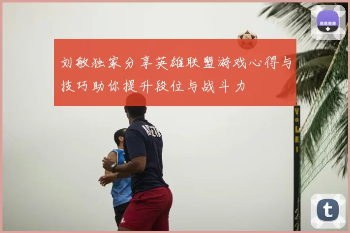 刘敏独家分享英雄联盟游戏心得与技巧助你提升段位与战斗力