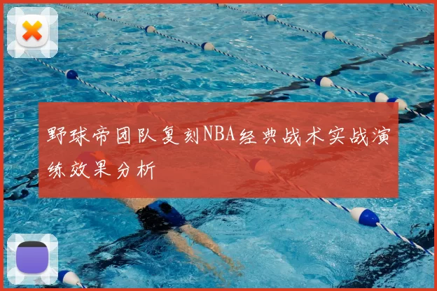 野球帝团队复刻NBA经典战术实战演练效果分析