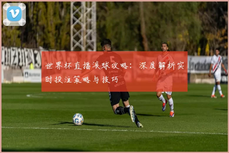 世界杯直播滚球攻略：深度解析实时投注策略与技巧