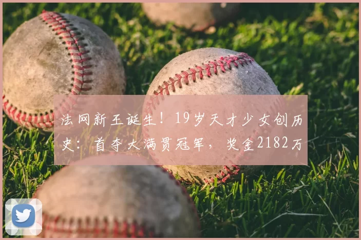 法网新王诞生！19岁天才少女创历史：首夺大满贯冠军，奖金2182万