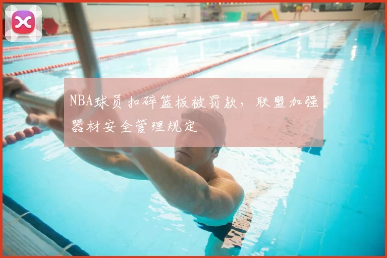 NBA球员扣碎篮板被罚款,联盟加强器材安全管理规定