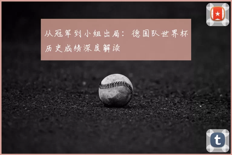 从冠军到小组出局：德国队世界杯历史成绩深度解读