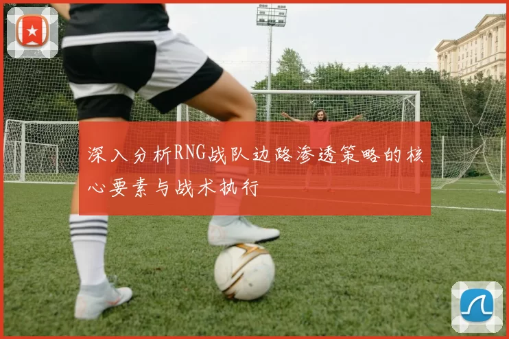 深入分析RNG战队边路渗透策略的核心要素与战术执行