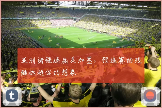 亚洲诸强逐鹿美加墨,预选赛的残酷远超你的想象