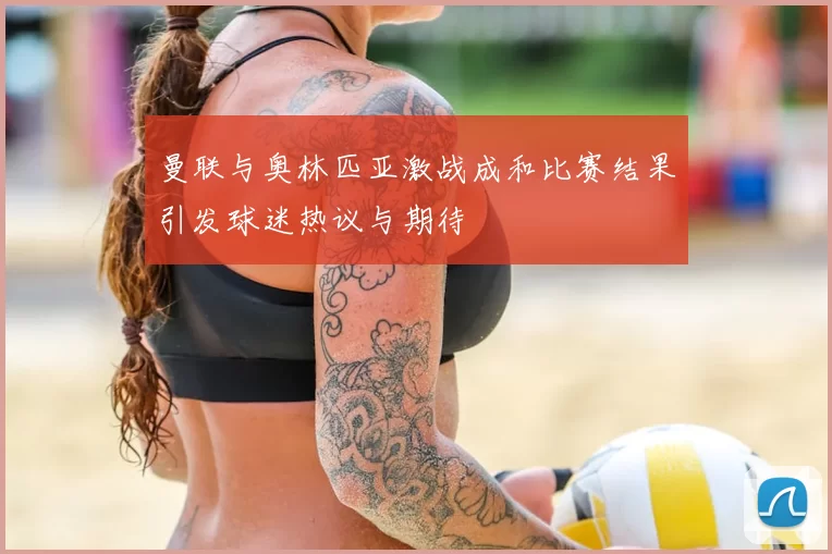 曼联与奥林匹亚激战成和比赛结果引发球迷热议与期待