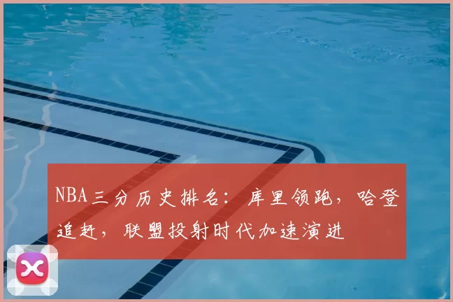 NBA三分历史排名：库里领跑，哈登追赶，联盟投射时代加速演进