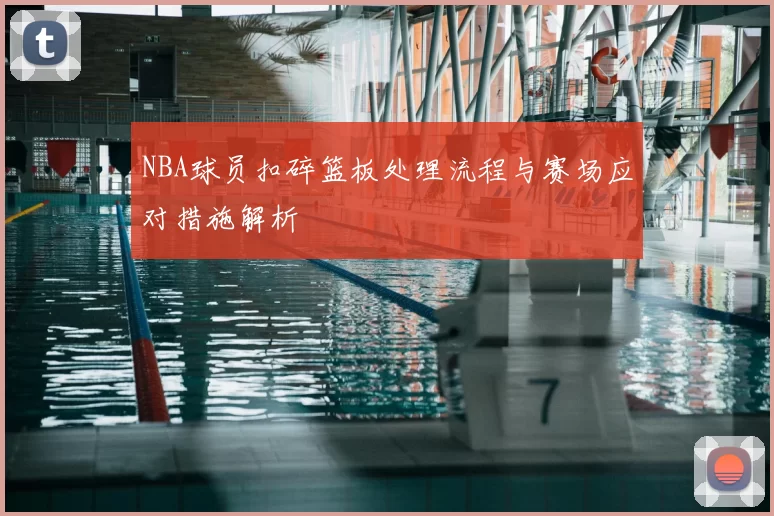 NBA球员扣碎篮板处理流程与赛场应对措施解析