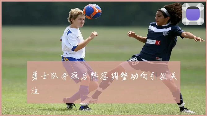 勇士队夺冠后阵容调整动向引发关注