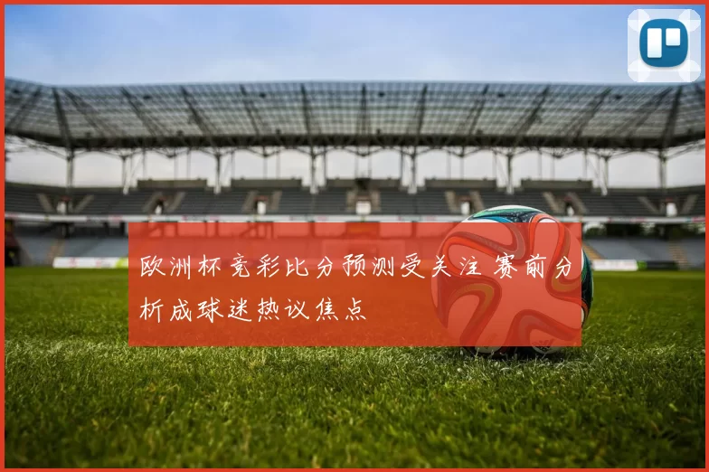 欧洲杯竞彩比分预测受关注 赛前分析成球迷热议焦点