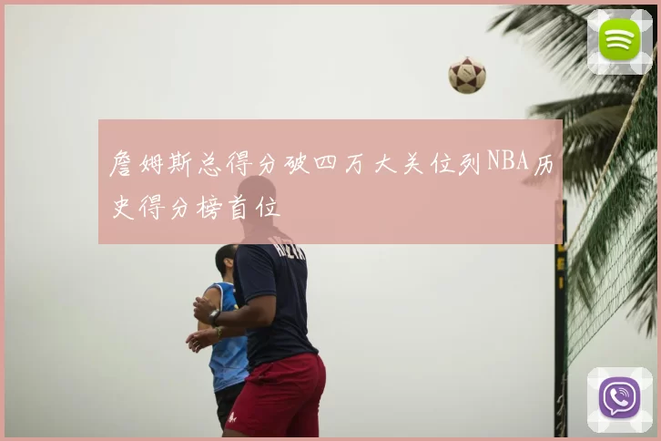 詹姆斯总得分破四万大关位列NBA历史得分榜首位