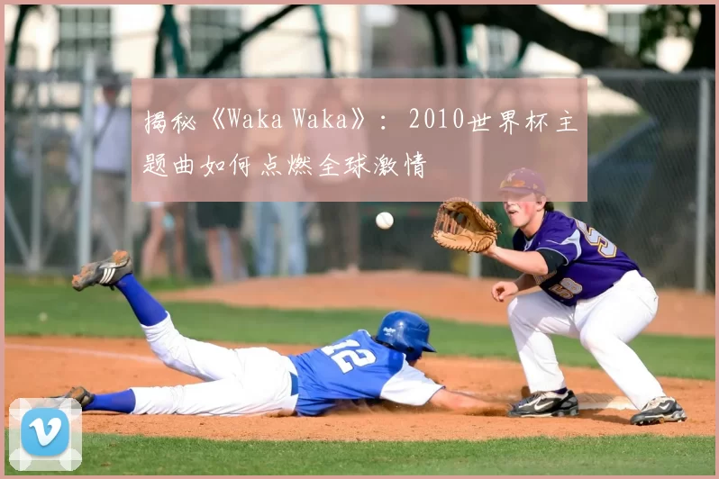 揭秘《Waka Waka》:2010世界杯主题曲如何点燃全球激情