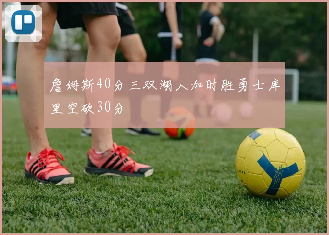 詹姆斯40分三双湖人加时胜勇士库里空砍30分