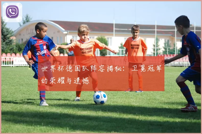 世界杯德国队阵容揭秘：卫冕冠军的荣耀与遗憾