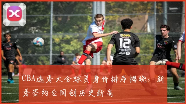CBA选秀大会球员身价排序揭晓，新秀签约合同创历史新高