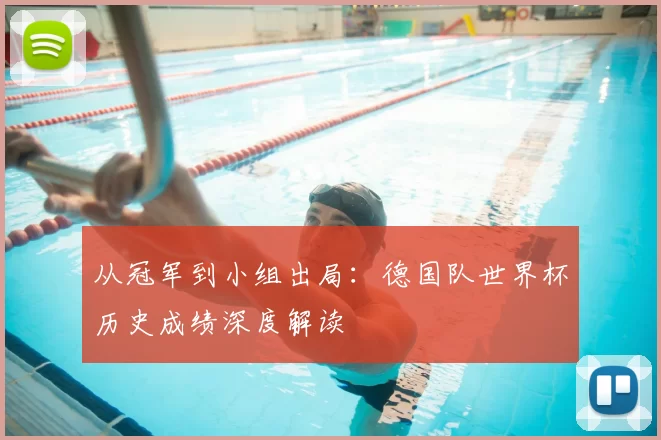 从冠军到小组出局：德国队世界杯历史成绩深度解读
