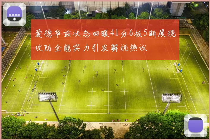 爱德华兹状态回暖41分6板5断展现攻防全能实力引发解说热议