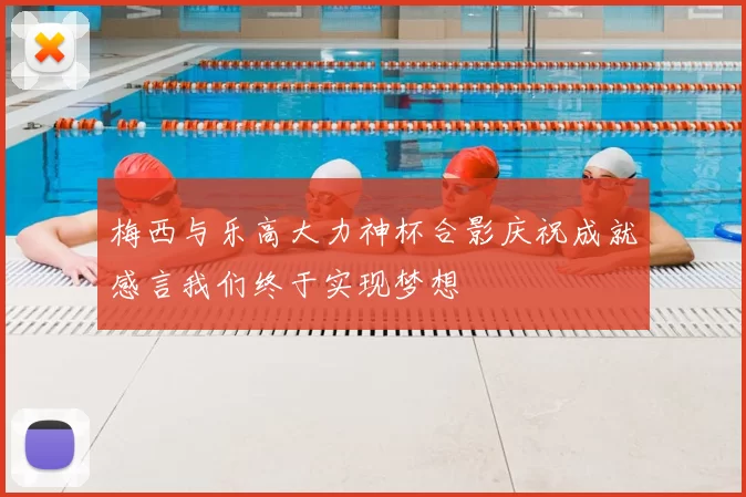 梅西与乐高大力神杯合影庆祝成就感言我们终于实现梦想