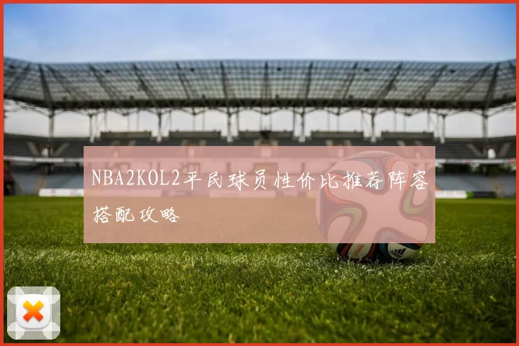 NBA2KOL2平民球员性价比推荐阵容搭配攻略