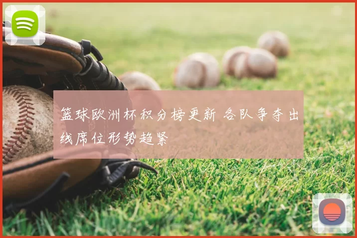 篮球欧洲杯积分榜更新 各队争夺出线席位形势趋紧