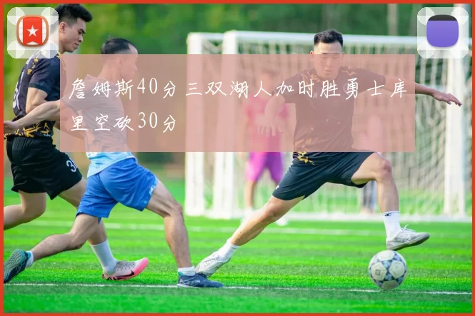 詹姆斯40分三双湖人加时胜勇士库里空砍30分